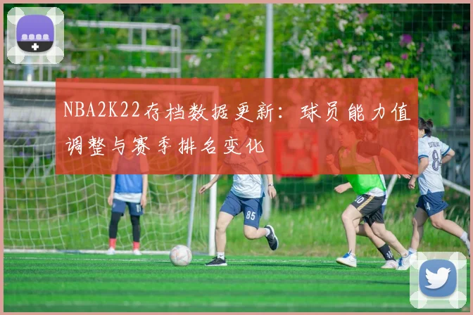 NBA2K22存档数据更新：球员能力值调整与赛季排名变化