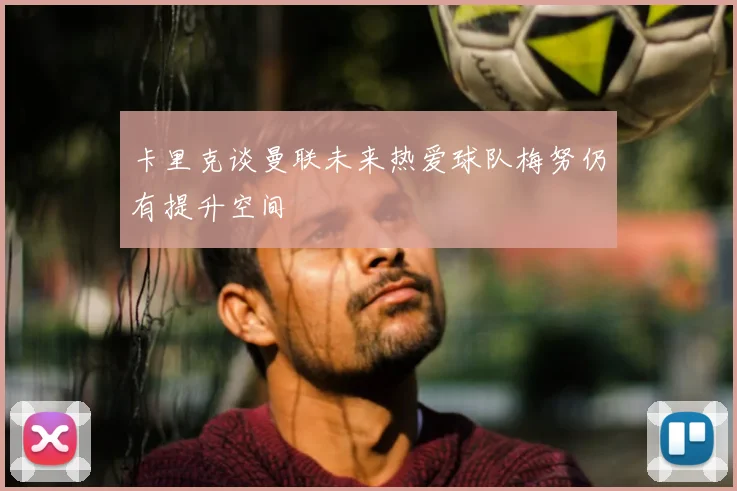 卡里克谈曼联未来热爱球队梅努仍有提升空间
