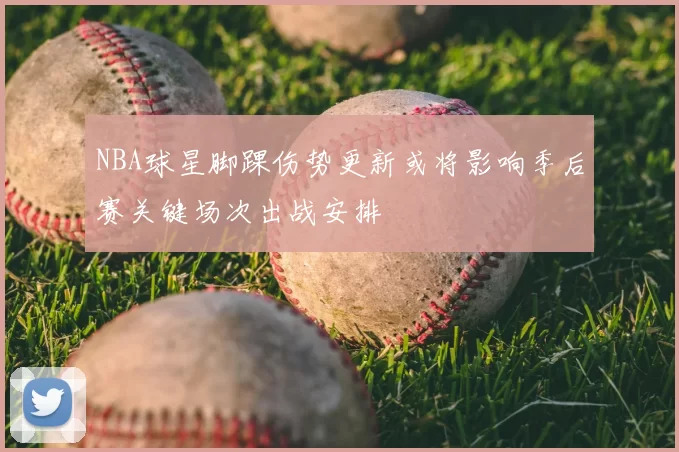 NBA球星脚踝伤势更新或将影响季后赛关键场次出战安排