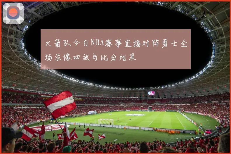 火箭队今日NBA赛事直播对阵勇士全场录像回放与比分结果