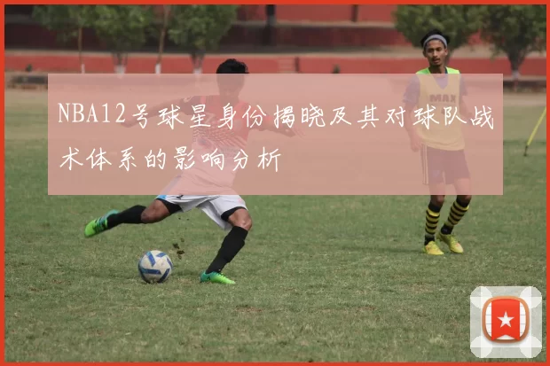 NBA12号球星身份揭晓及其对球队战术体系的影响分析