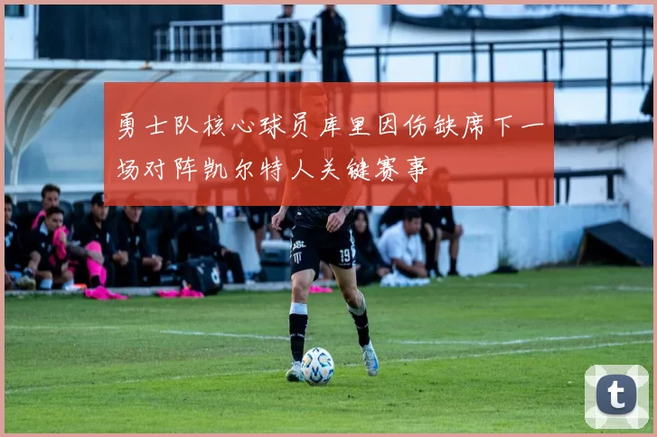 勇士队核心球员库里因伤缺席下一场对阵凯尔特人关键赛事