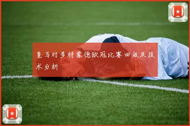 皇马对多特蒙德欧冠比赛回放及技术分析