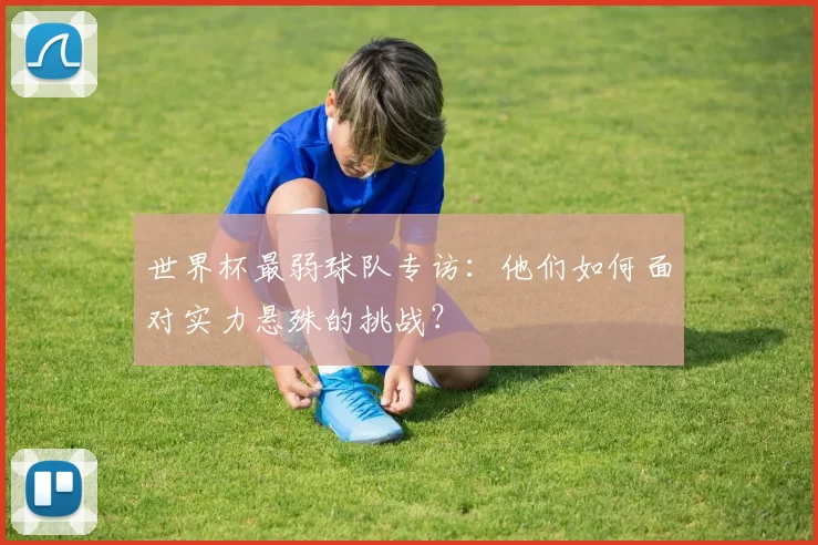 世界杯最弱球队专访：他们如何面对实力悬殊的挑战？