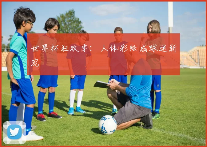 世界杯狂欢季：人体彩绘成球迷新宠
