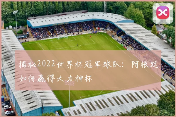 揭秘2022世界杯冠军球队：阿根廷如何赢得大力神杯